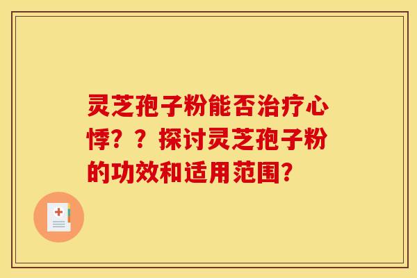 灵芝孢子粉能否心悸??探讨灵芝孢子粉的功效和适用范围? 灵芝孢子粉能否心悸??探讨灵芝孢子粉的功效和适用范围?
