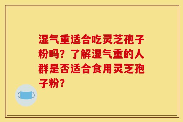 湿气重适合吃灵芝孢子粉吗?了解湿气重的人群是否适合食用灵芝孢子粉? 湿气重适合吃灵芝孢子粉吗?了解湿气重的人群是否适合食用灵芝孢子粉?