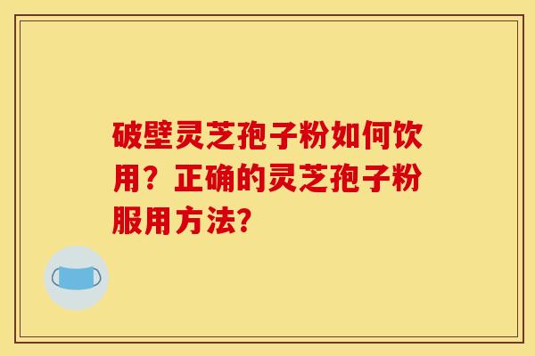 破壁灵芝孢子粉如何饮用?正确的灵芝孢子粉服用方法? 破壁灵芝孢子粉如何饮用?正确的灵芝孢子粉服用方法?
