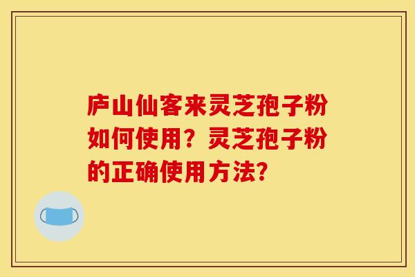 庐山仙客来灵芝孢子粉如何使用?灵芝孢子粉的正确使用方法? 庐山仙客来灵芝孢子粉如何使用?灵芝孢子粉的正确使用方法?