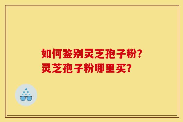 如何鉴别灵芝孢子粉?灵芝孢子粉哪里买? 如何鉴别灵芝孢子粉?灵芝孢子粉哪里买?