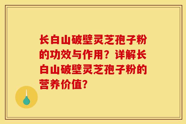 长白山破壁灵芝孢子粉的功效与作用?详解长白山破壁灵芝孢子粉的营养价值? 长白山破壁灵芝孢子粉的功效与作用?详解长白山破壁灵芝孢子粉的营养价值?