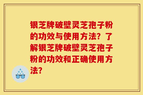 银芝牌破壁灵芝孢子粉的功效与使用方法?了解银芝牌破壁灵芝孢子粉的功效和正确使用方法? 银芝牌破壁灵芝孢子粉的功效与使用方法?了解银芝牌破壁灵芝孢子粉的功效和正确使用方法?