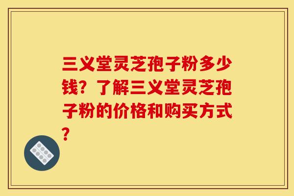 三义堂灵芝孢子粉多少钱?了解三义堂灵芝孢子粉的价格和购买方式? 三义堂灵芝孢子粉多少钱?了解三义堂灵芝孢子粉的价格和购买方式?