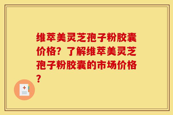 维萃美灵芝孢子粉胶囊价格?了解维萃美灵芝孢子粉胶囊的市场价格? 维萃美灵芝孢子粉胶囊价格?了解维萃美灵芝孢子粉胶囊的市场价格?