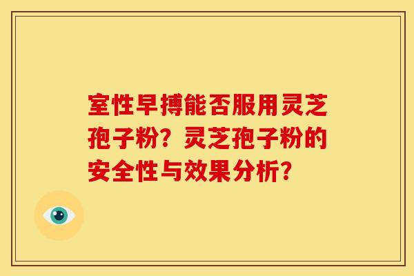 室性早搏能否服用灵芝孢子粉？灵芝孢子粉的安全性与效果分析？
