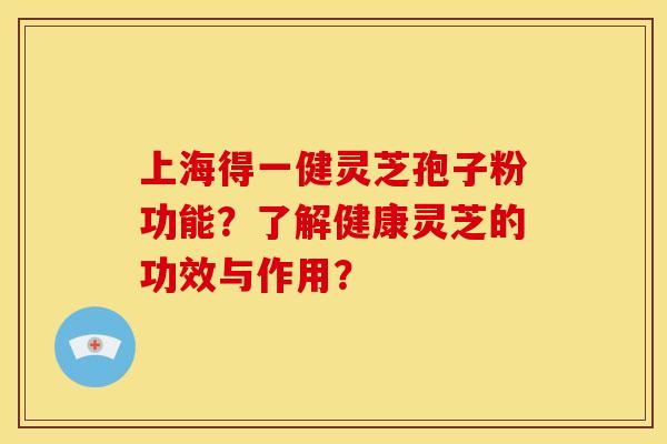上海得一健灵芝孢子粉功能?了解健康灵芝的功效与作用? 上海得一健灵芝孢子粉功能?了解健康灵芝的功效与作用?