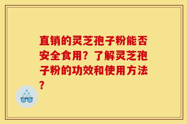 直销的灵芝孢子粉能否安全食用?了解灵芝孢子粉的功效和使用方法? 直销的灵芝孢子粉能否安全食用?了解灵芝孢子粉的功效和使用方法?