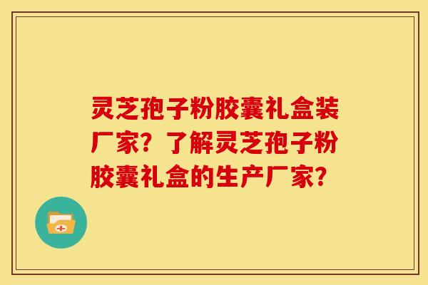 灵芝孢子粉胶囊礼盒装厂家?了解灵芝孢子粉胶囊礼盒的生产厂家? 灵芝孢子粉胶囊礼盒装厂家?了解灵芝孢子粉胶囊礼盒的生产厂家?