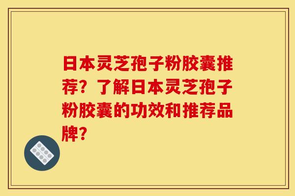 日本灵芝孢子粉胶囊推荐？了解日本灵芝孢子粉胶囊的功效和推荐品牌？