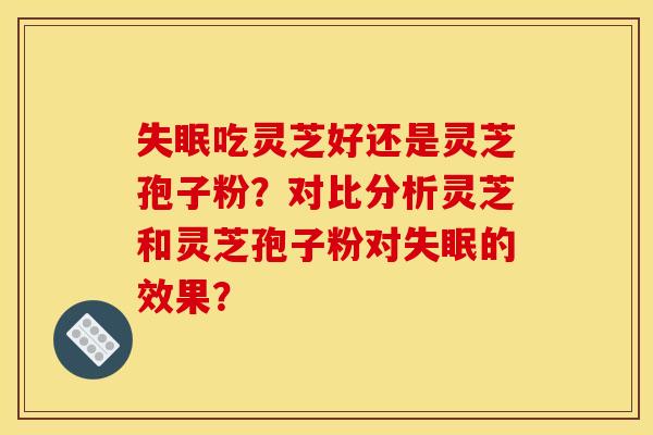吃灵芝好还是灵芝孢子粉?对比分析灵芝和灵芝孢子粉对的效果? 吃灵芝好还是灵芝孢子粉?对比分析灵芝和灵芝孢子粉对的效果?