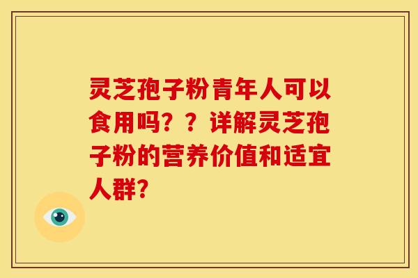 灵芝孢子粉青年人可以食用吗??详解灵芝孢子粉的营养价值和适宜人群? 灵芝孢子粉青年人可以食用吗??详解灵芝孢子粉的营养价值和适宜人群?