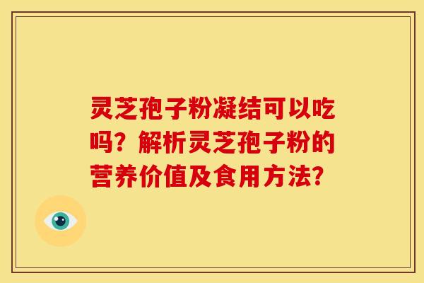 灵芝孢子粉凝结可以吃吗?解析灵芝孢子粉的营养价值及食用方法? 灵芝孢子粉凝结可以吃吗?解析灵芝孢子粉的营养价值及食用方法?