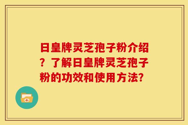 日皇牌灵芝孢子粉介绍?了解日皇牌灵芝孢子粉的功效和使用方法? 日皇牌灵芝孢子粉介绍?了解日皇牌灵芝孢子粉的功效和使用方法?