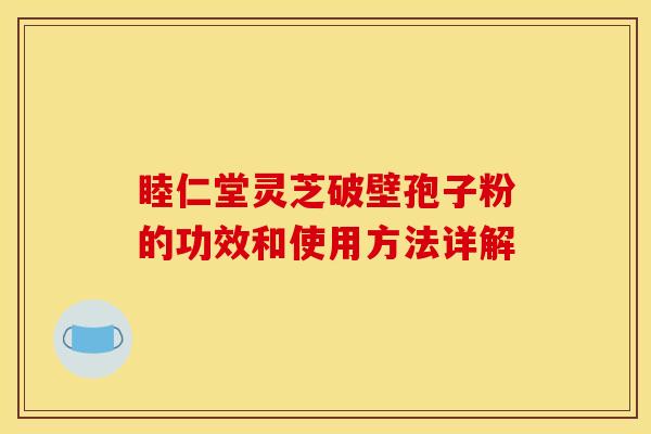 睦仁堂灵芝破壁孢子粉的功效和使用方法详解 睦仁堂灵芝破壁孢子粉的功效和使用方法详解