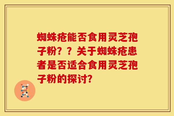蜘蛛疮能否食用灵芝孢子粉??关于蜘蛛疮患者是否适合食用灵芝孢子粉的探讨? 蜘蛛疮能否食用灵芝孢子粉??关于蜘蛛疮患者是否适合食用灵芝孢子粉的探讨?