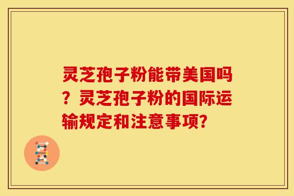 灵芝孢子粉能带美国吗?灵芝孢子粉的国际运输规定和注意事项? 灵芝孢子粉能带美国吗?灵芝孢子粉的国际运输规定和注意事项?