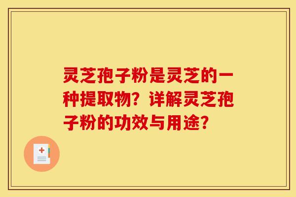 灵芝孢子粉是灵芝的一种提取物?详解灵芝孢子粉的功效与用途? 灵芝孢子粉是灵芝的一种提取物?详解灵芝孢子粉的功效与用途?