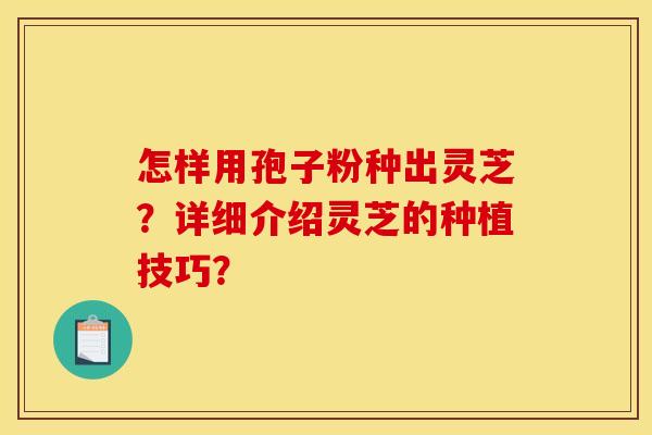 怎样用孢子粉种出灵芝?详细介绍灵芝的种植技巧? 怎样用孢子粉种出灵芝?详细介绍灵芝的种植技巧?