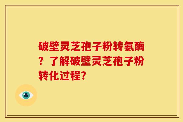 破壁灵芝孢子粉转氨酶?了解破壁灵芝孢子粉转化过程? 破壁灵芝孢子粉转氨酶?了解破壁灵芝孢子粉转化过程?