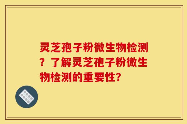 灵芝孢子粉微生物检测?了解灵芝孢子粉微生物检测的重要性? 灵芝孢子粉微生物检测?了解灵芝孢子粉微生物检测的重要性?