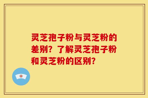 灵芝孢子粉与灵芝粉的差别?了解灵芝孢子粉和灵芝粉的区别? 灵芝孢子粉与灵芝粉的差别?了解灵芝孢子粉和灵芝粉的区别?