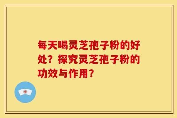 每天喝灵芝孢子粉的好处?探究灵芝孢子粉的功效与作用? 每天喝灵芝孢子粉的好处?探究灵芝孢子粉的功效与作用?