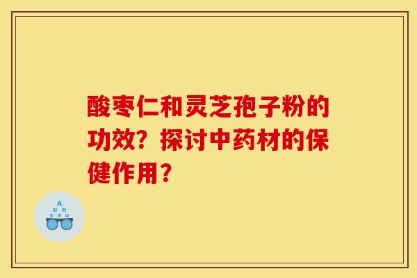 酸枣仁和灵芝孢子粉的功效?探讨材的保健作用? 酸枣仁和灵芝孢子粉的功效?探讨材的保健作用?