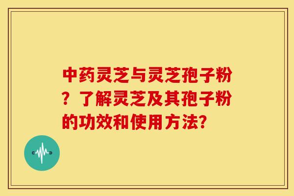 灵芝与灵芝孢子粉？了解灵芝及其孢子粉的功效和使用方法？
