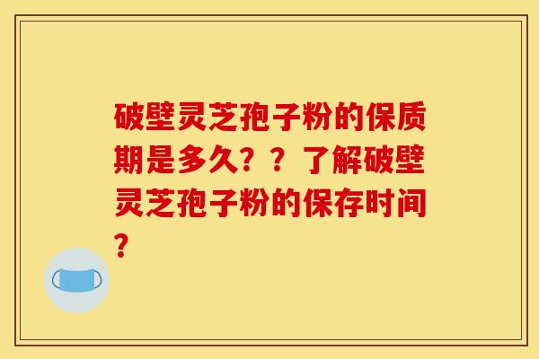 破壁灵芝孢子粉的保质期是多久？？了解破壁灵芝孢子粉的保存时间？
