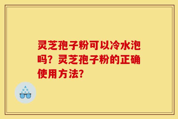 灵芝孢子粉可以冷水泡吗?灵芝孢子粉的正确使用方法? 灵芝孢子粉可以冷水泡吗?灵芝孢子粉的正确使用方法?