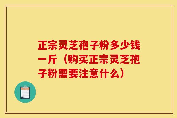 正宗灵芝孢子粉多少钱一斤(购买正宗灵芝孢子粉需要注意什么) 正宗灵芝孢子粉多少钱一斤(购买正宗灵芝孢子粉需要注意什么)