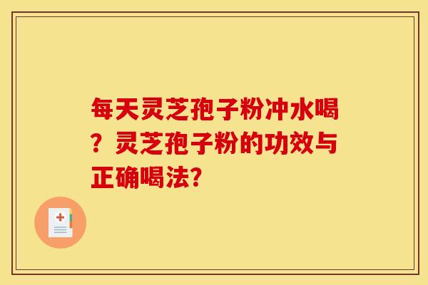 每天灵芝孢子粉冲水喝?灵芝孢子粉的功效与正确喝法? 每天灵芝孢子粉冲水喝?灵芝孢子粉的功效与正确喝法?