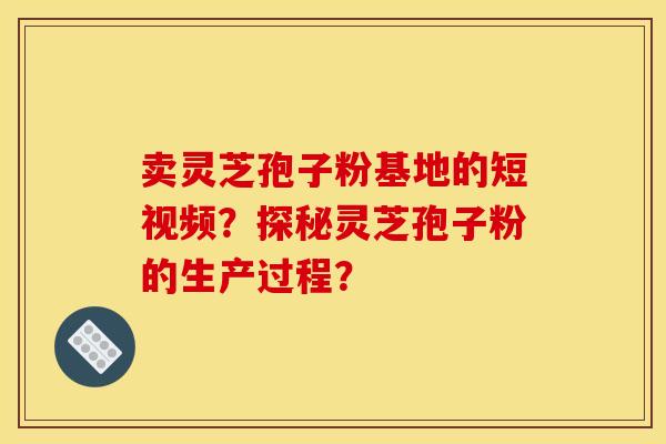 卖灵芝孢子粉基地的短视频?探秘灵芝孢子粉的生产过程? 卖灵芝孢子粉基地的短视频?探秘灵芝孢子粉的生产过程?