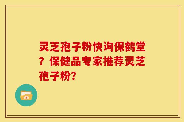 灵芝孢子粉快询保鹤堂?保健品专家推荐灵芝孢子粉? 灵芝孢子粉快询保鹤堂?保健品专家推荐灵芝孢子粉?