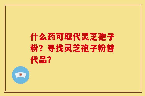什么药可取代灵芝孢子粉?寻找灵芝孢子粉替代品? 什么药可取代灵芝孢子粉?寻找灵芝孢子粉替代品?