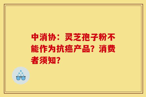 中消协：灵芝孢子粉不能作为抗产品？消费者须知？