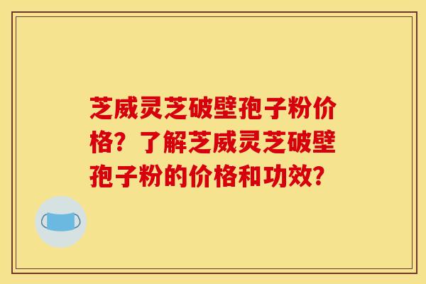 芝威灵芝破壁孢子粉价格?了解芝威灵芝破壁孢子粉的价格和功效? 芝威灵芝破壁孢子粉价格?了解芝威灵芝破壁孢子粉的价格和功效?