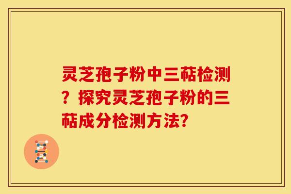 灵芝孢子粉中三萜检测?探究灵芝孢子粉的三萜成分检测方法? 灵芝孢子粉中三萜检测?探究灵芝孢子粉的三萜成分检测方法?