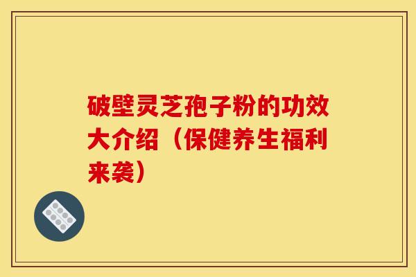 破壁灵芝孢子粉的功效大介绍(保健养生福利来袭) 破壁灵芝孢子粉的功效大介绍(保健养生福利来袭)