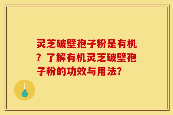 灵芝破壁孢子粉是有机?了解有机灵芝破壁孢子粉的功效与用法? 灵芝破壁孢子粉是有机?了解有机灵芝破壁孢子粉的功效与用法?