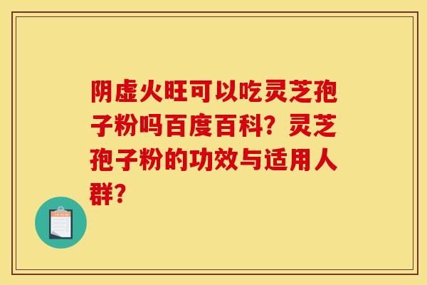 阴虚火旺可以吃灵芝孢子粉吗百度百科？灵芝孢子粉的功效与适用人群？