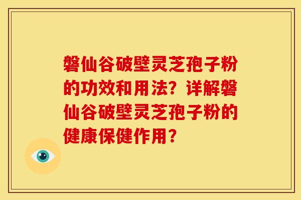 磐仙谷破壁灵芝孢子粉的功效和用法?详解磐仙谷破壁灵芝孢子粉的健康保健作用? 磐仙谷破壁灵芝孢子粉的功效和用法?详解磐仙谷破壁灵芝孢子粉的健康保健作用?