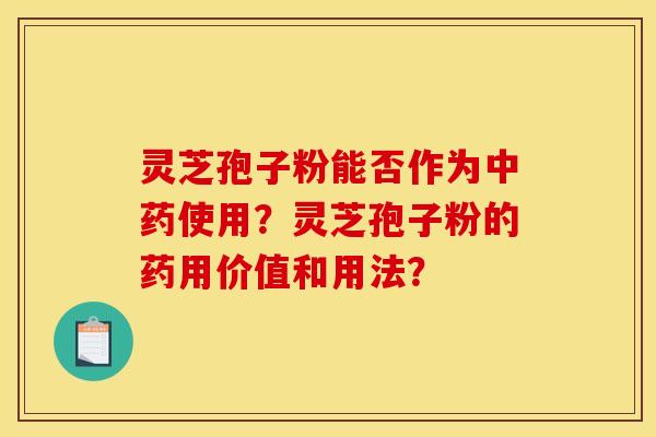 灵芝孢子粉能否作为使用?灵芝孢子粉的药用价值和用法? 灵芝孢子粉能否作为使用?灵芝孢子粉的药用价值和用法?