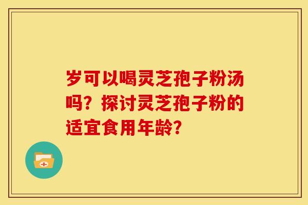 岁可以喝灵芝孢子粉汤吗?探讨灵芝孢子粉的适宜食用年龄? 岁可以喝灵芝孢子粉汤吗?探讨灵芝孢子粉的适宜食用年龄?