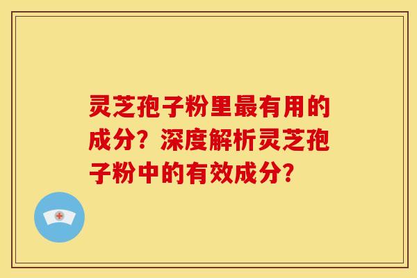 灵芝孢子粉里有用的成分?深度解析灵芝孢子粉中的有效成分? 灵芝孢子粉里有用的成分?深度解析灵芝孢子粉中的有效成分?
