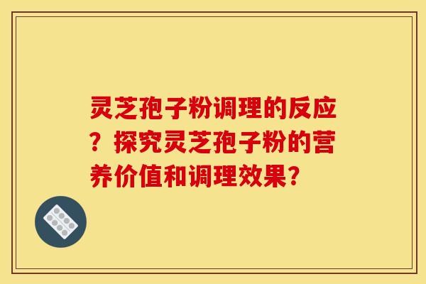 灵芝孢子粉调理的反应?探究灵芝孢子粉的营养价值和调理效果? 灵芝孢子粉调理的反应?探究灵芝孢子粉的营养价值和调理效果?