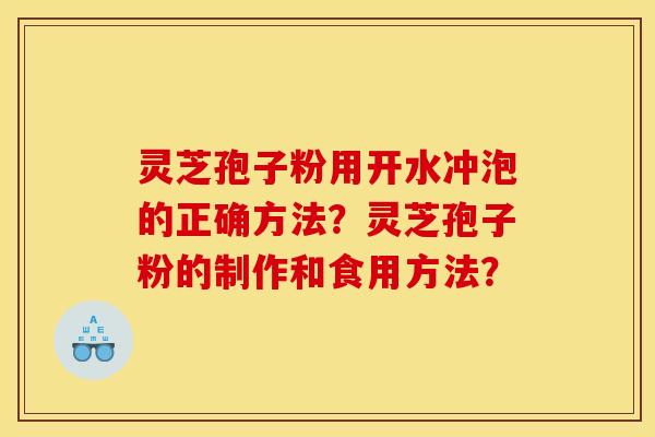 灵芝孢子粉用开水冲泡的正确方法?灵芝孢子粉的制作和食用方法? 灵芝孢子粉用开水冲泡的正确方法?灵芝孢子粉的制作和食用方法?