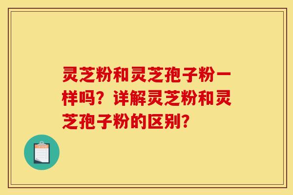 灵芝粉和灵芝孢子粉一样吗?详解灵芝粉和灵芝孢子粉的区别? 灵芝粉和灵芝孢子粉一样吗?详解灵芝粉和灵芝孢子粉的区别?