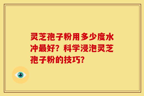 灵芝孢子粉用多少度水冲好？科学浸泡灵芝孢子粉的技巧？